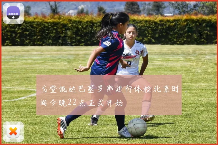 戈登抵达巴塞罗那进行体检北京时间今晚22点正式开始