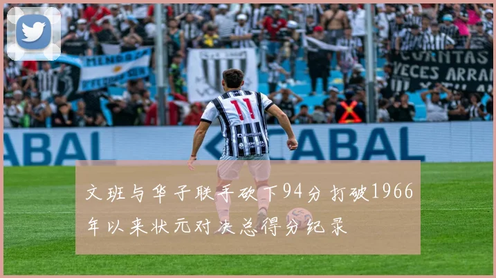文班与华子联手砍下94分打破1966年以来状元对决总得分纪录