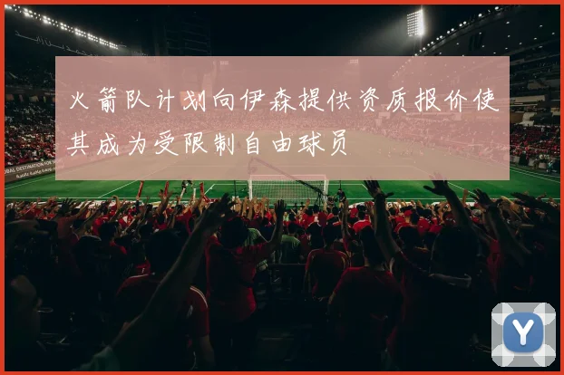 火箭队计划向伊森提供资质报价使其成为受限制自由球员