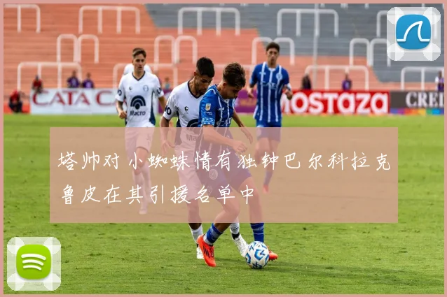 塔帅对小蜘蛛情有独钟巴尔科拉克鲁皮在其引援名单中