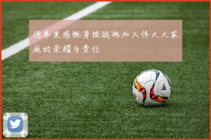 德弗里感慨身披战袍加入伟大大家庭的荣耀与责任