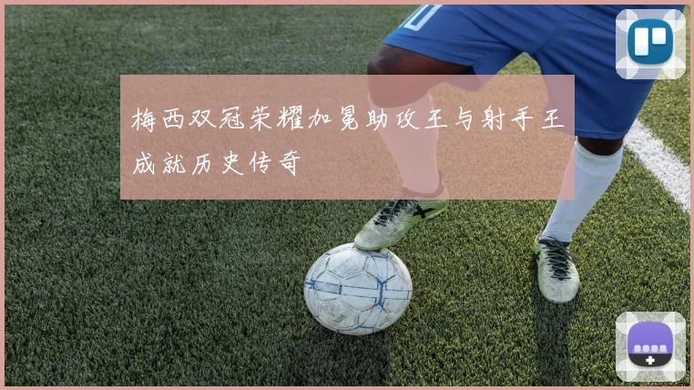 梅西双冠荣耀加冕助攻王与射手王成就历史传奇