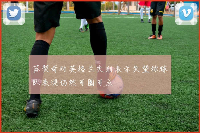 苏契奇对英格兰失利表示失望称球队表现仍然可圈可点