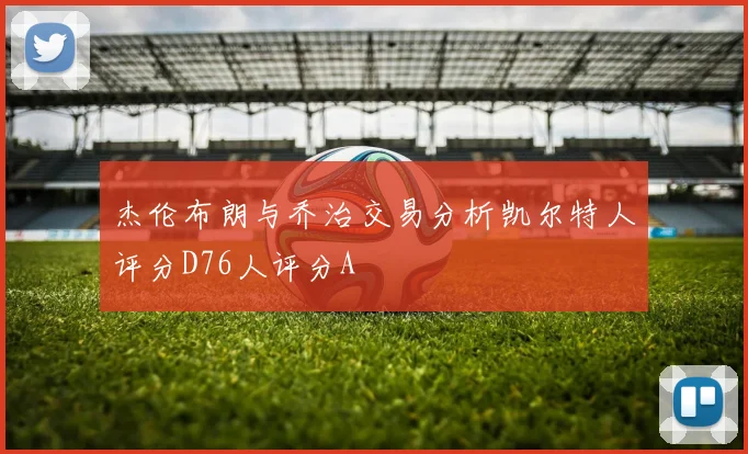 杰伦布朗与乔治交易分析凯尔特人评分D76人评分A