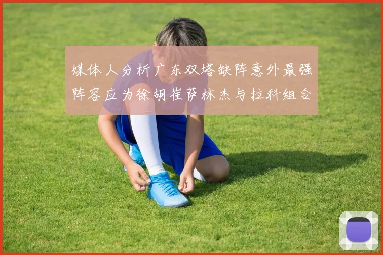 媒体人分析广东双塔缺阵意外最强阵容应为徐胡崔萨林杰与拉科组合